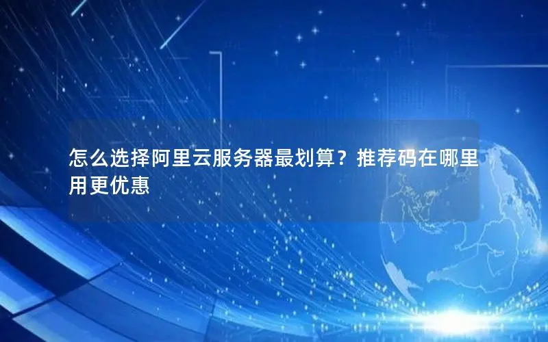 怎么选择阿里云服务器最划算?推荐码在哪里用更优惠 怎么选择阿里云服务器最划算?推荐码在哪里用更优惠