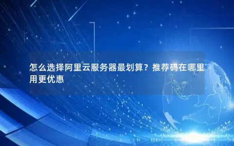 怎么选择阿里云服务器最划算？推荐码在哪里用更优惠