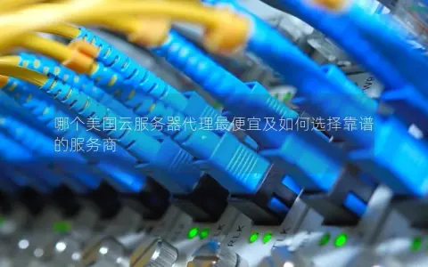 哪个美国云服务器代理最便宜及如何选择靠谱的服务商