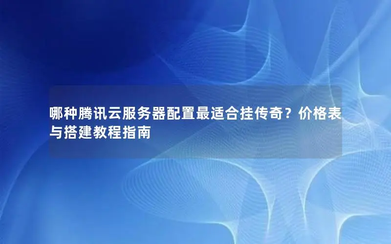 哪种腾讯云服务器配置最适合挂传奇?价格表与搭建教程指南 哪种腾讯云服务器配置最适合挂传奇?价格表与搭建教程指南