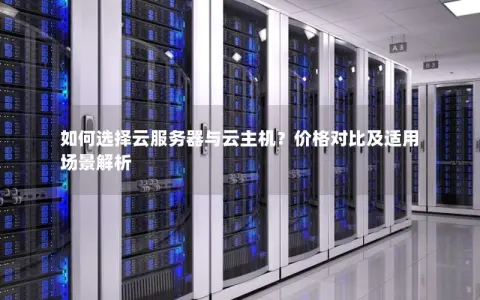 如何选择云服务器与云主机？价格对比及适用场景解析