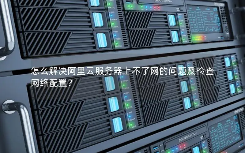 怎么解决阿里云服务器上不了网的问题及检查网络配置? 怎么解决阿里云服务器上不了网的问题及检查网络配置?