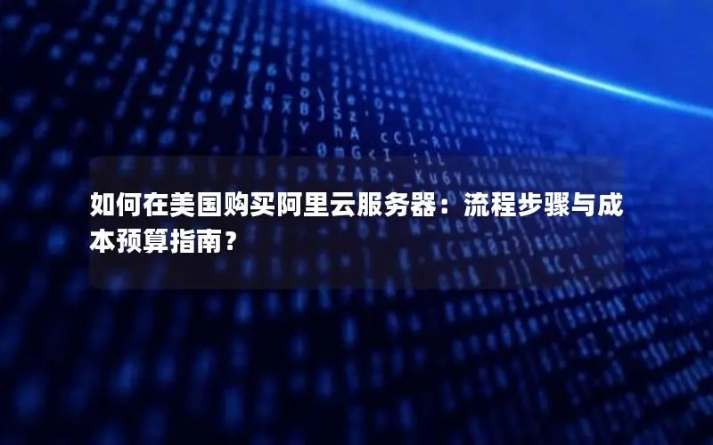 如何在美国购买阿里云服务器:流程步骤与成本预算指南? 如何在美国购买阿里云服务器:流程步骤与成本预算指南?