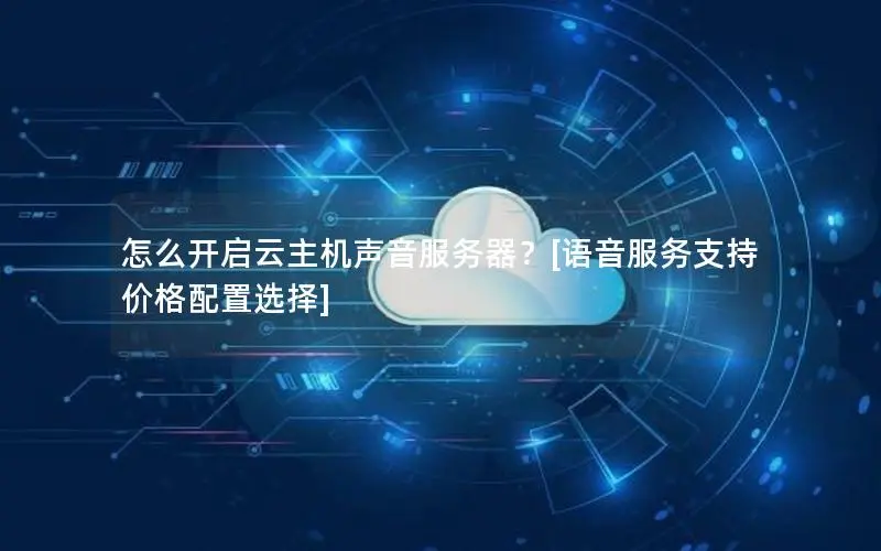 怎么开启云主机声音服务器？[语音服务支持 价格配置选择]