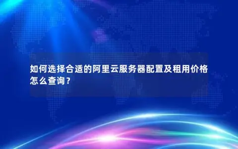 如何选择合适的阿里云服务器配置及租用价格怎么查询？