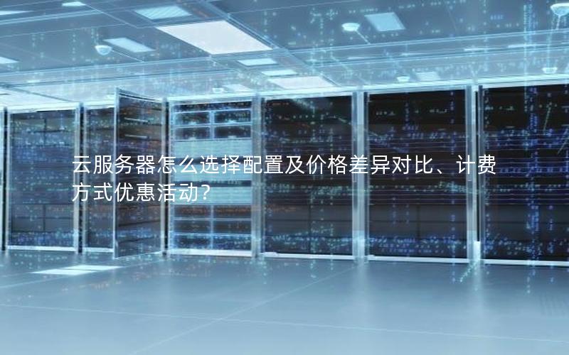云服务器怎么选择配置及价格差异对比、计费方式优惠活动？
