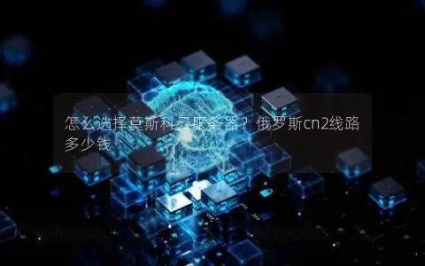 怎么选择莫斯科云服务器？俄罗斯cn2线路多少钱