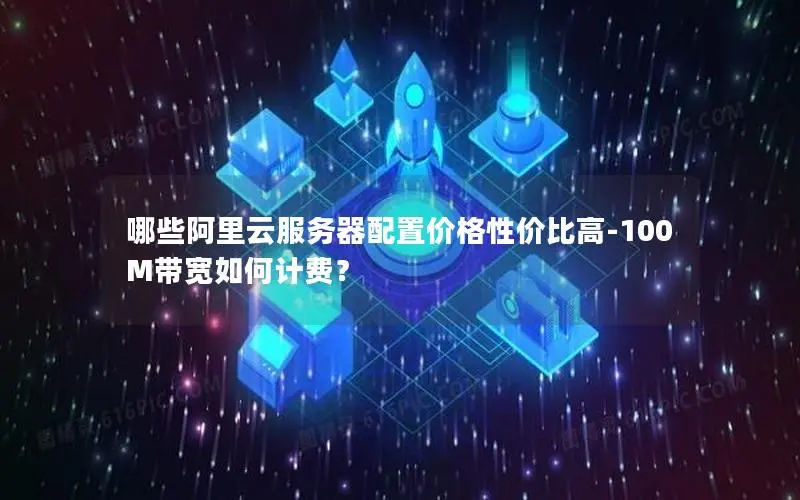 哪些阿里云服务器配置价格性价比高-100M带宽如何计费? 哪些阿里云服务器配置价格性价比高-100M带宽如何计费?