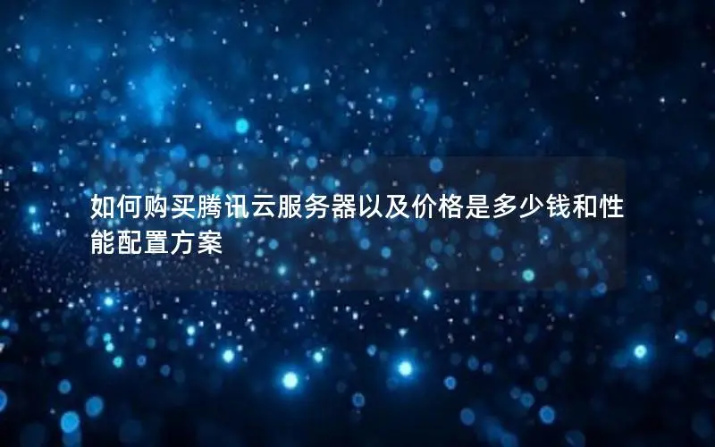 如何购买腾讯云服务器以及价格是多少钱和性能配置方案