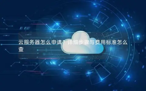 云服务器怎么申请？详细步骤与费用标准怎么查