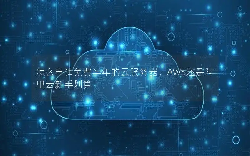 怎么申请免费半年的云服务器,AWS还是阿里云新手划算 怎么申请免费半年的云服务器,AWS还是阿里云新手划算