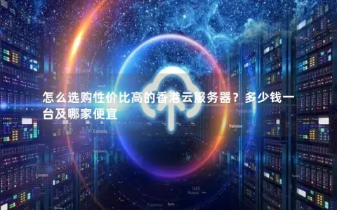 怎么选购性价比高的香港云服务器？多少钱一台及哪家便宜