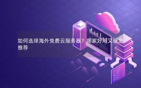 如何选择海外免费云服务器？哪家好用又稳定推荐