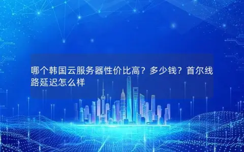 哪个韩国云服务器性价比高？多少钱？首尔线路延迟怎么样