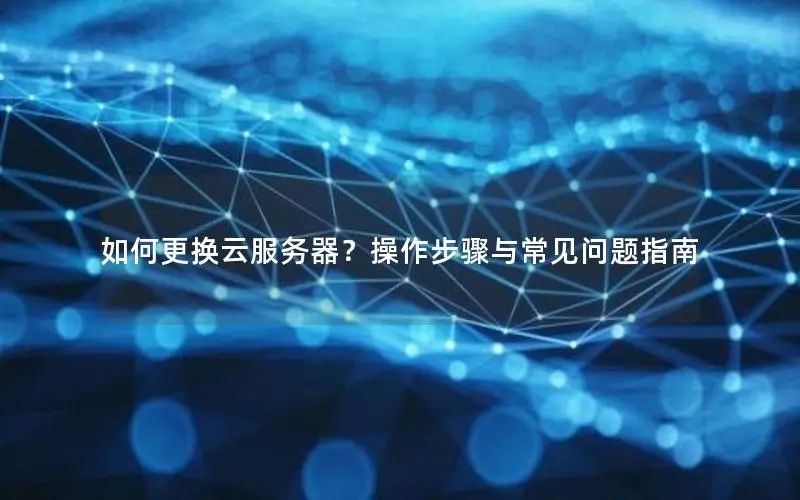 如何更换云服务器？操作步骤与常见问题指南