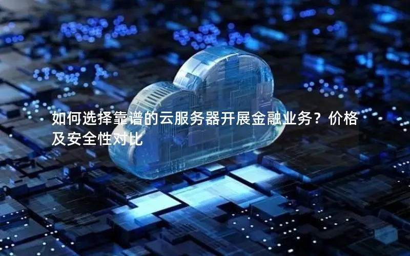 如何选择靠谱的云服务器开展金融业务？价格及安全性对比