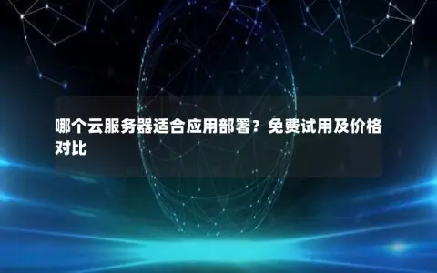 哪个云服务器适合应用部署？免费试用及价格对比