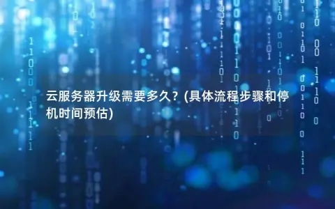 云服务器升级需要多久？(具体流程步骤和停机时间预估)