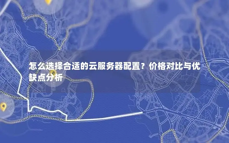 怎么选择合适的云服务器配置？价格对比与优缺点分析