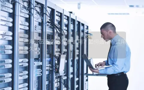 哪些海外云服务器免费试用？如何选择？试用期多久？