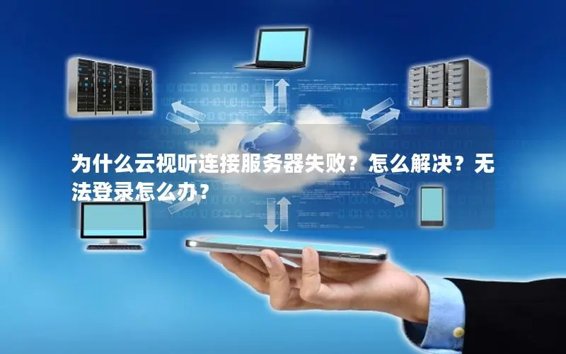 为什么云视听连接服务器失败？怎么解决？无法登录怎么办？