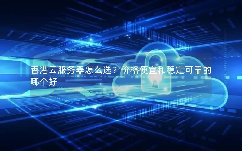 香港云服务器怎么选？价格便宜和稳定可靠的哪个好