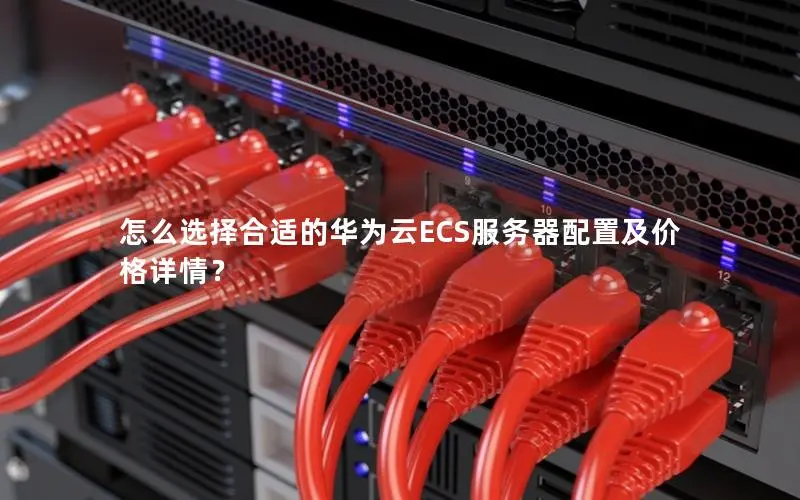 怎么选择合适的华为云ECS服务器配置及价格详情? 怎么选择合适的华为云ECS服务器配置及价格详情?