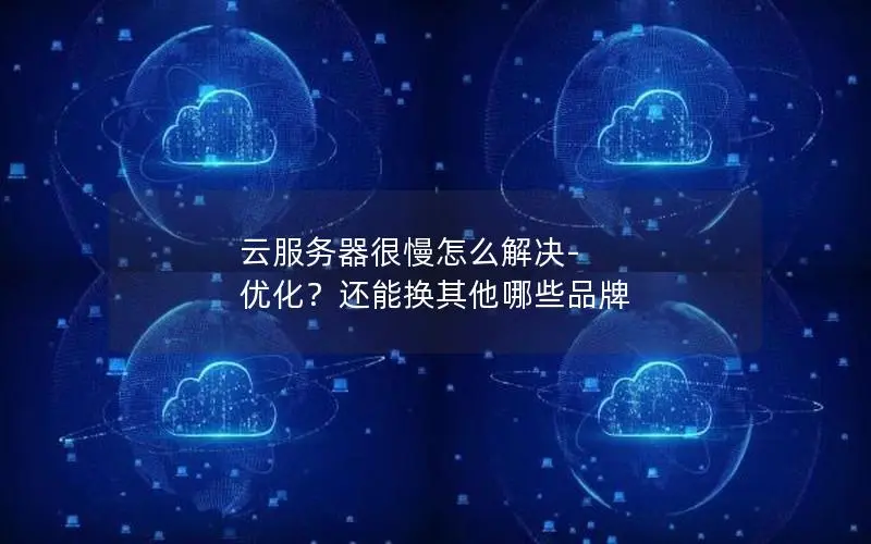 云服务器很慢怎么解决-优化？还能换其他哪些品牌