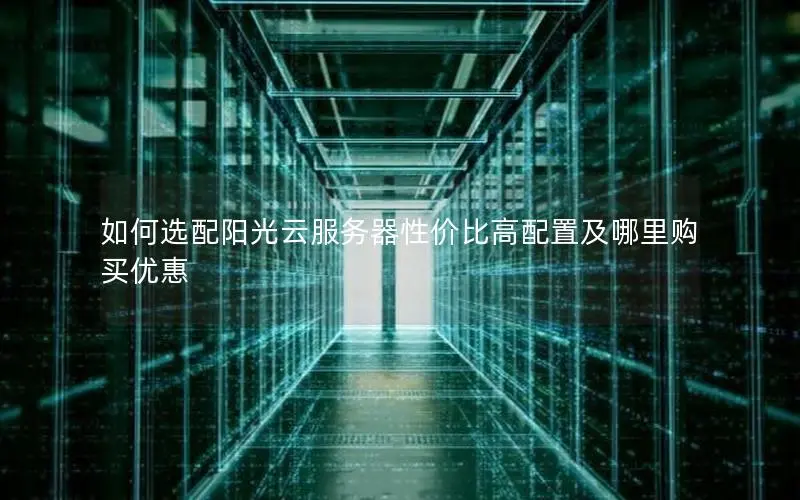 如何选配阳光云服务器性价比高配置及哪里购买优惠 如何选配阳光云服务器性价比高配置及哪里购买优惠