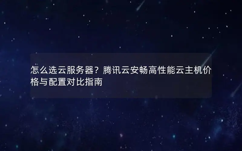 怎么选云服务器？腾讯云安畅高性能云主机价格与配置对比指南