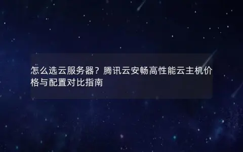 怎么选云服务器？腾讯云安畅高性能云主机价格与配置对比指南