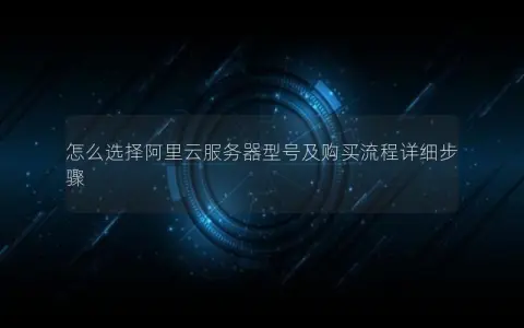 怎么选择阿里云服务器型号及购买流程详细步骤