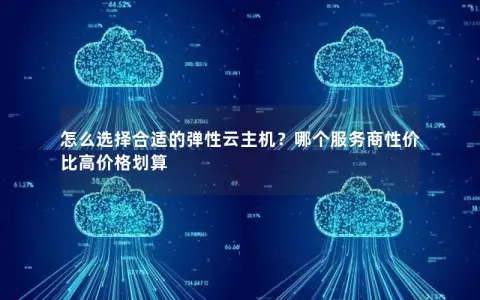 怎么选择合适的弹性云主机？哪个服务商性价比高价格划算