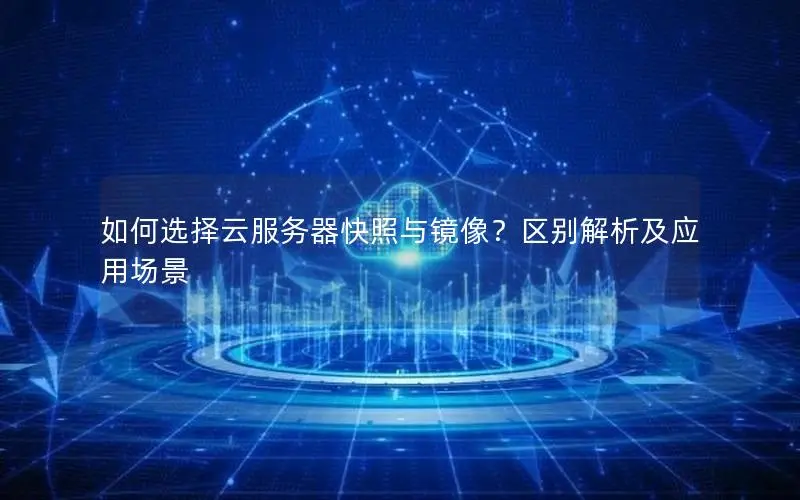 如何选择云服务器快照与镜像?区别解析及应用场景 如何选择云服务器快照与镜像?区别解析及应用场景
