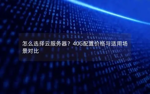 怎么选择云服务器？40G配置价格与适用场景对比