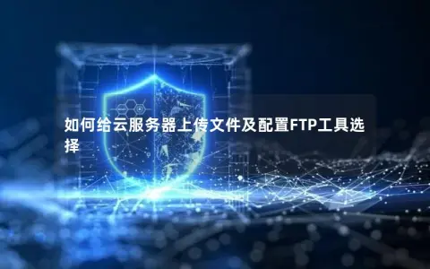如何给云服务器上传文件及配置FTP工具选择