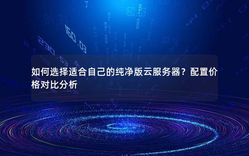 如何选择适合自己的纯净版云服务器？配置价格对比分析