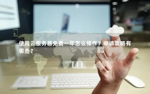 使用云服务器免费一年怎么操作？申请攻略有哪些？