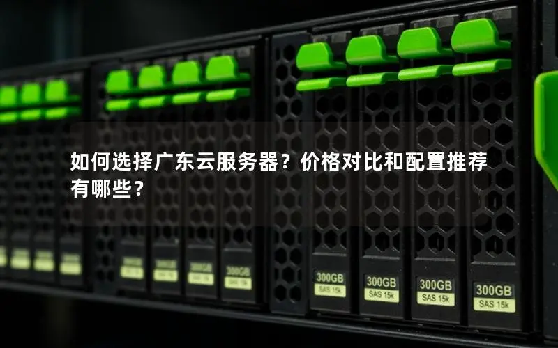 如何选择广东云服务器？价格对比和配置推荐有哪些？