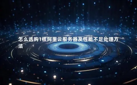 怎么选购1核阿里云服务器及性能不足处理方法