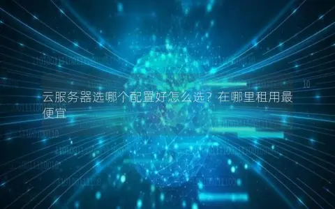 云服务器选哪个配置好怎么选？在哪里租用最便宜
