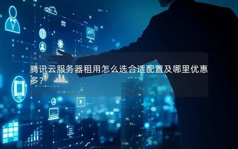 腾讯云服务器租用怎么选合适配置及哪里优惠多？
