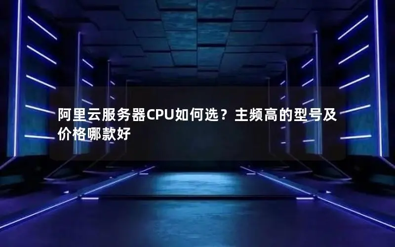 阿里云服务器CPU如何选?主频高的型号及价格哪款好 阿里云服务器CPU如何选?主频高的型号及价格哪款好