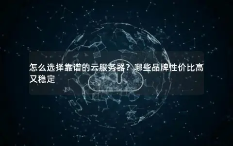怎么选择靠谱的云服务器？哪些品牌性价比高又稳定
