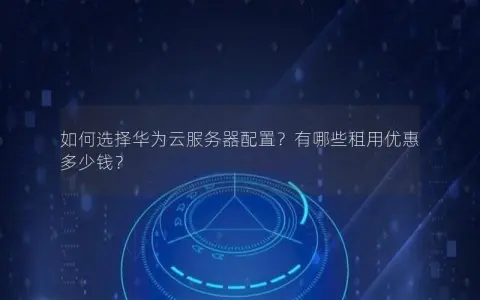 如何选择华为云服务器配置？有哪些租用优惠多少钱？