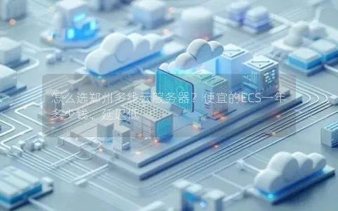 怎么选郑州多线云服务器？便宜的ECS一年多少钱、延迟低