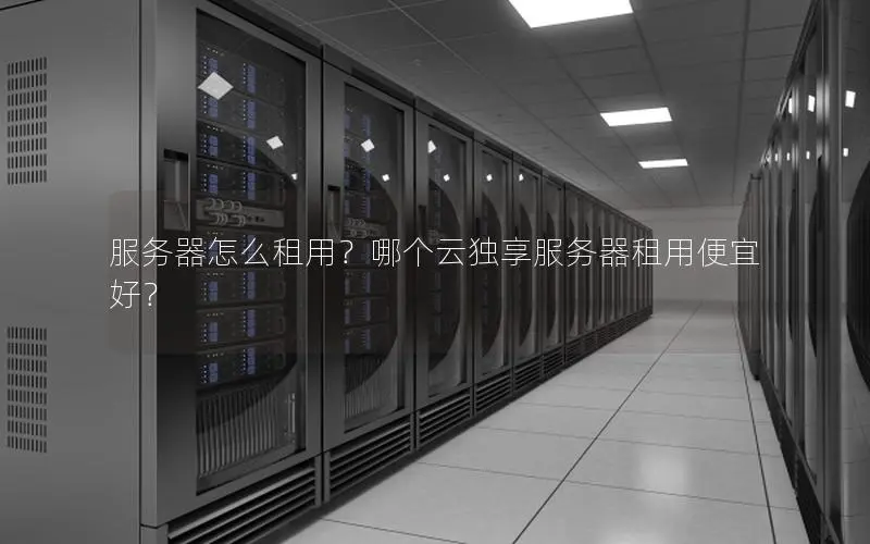服务器怎么租用?哪个云独享服务器租用便宜好? 服务器怎么租用?哪个云独享服务器租用便宜好?