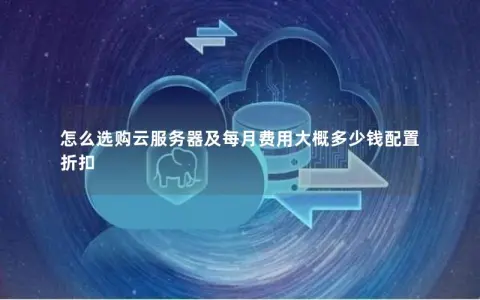 怎么选购云服务器及每月费用大概多少钱配置 折扣