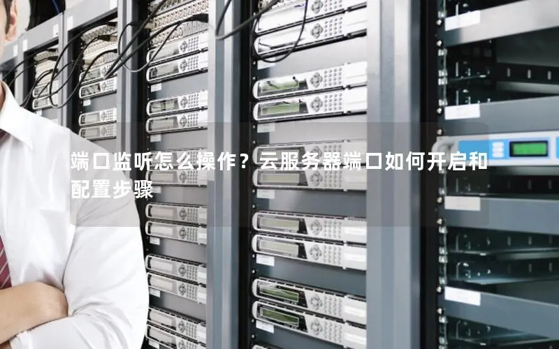 端口监听怎么操作？云服务器端口如何开启和配置步骤
