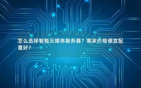 怎么选择智能云媒体服务器？哪家价格便宜配置好？